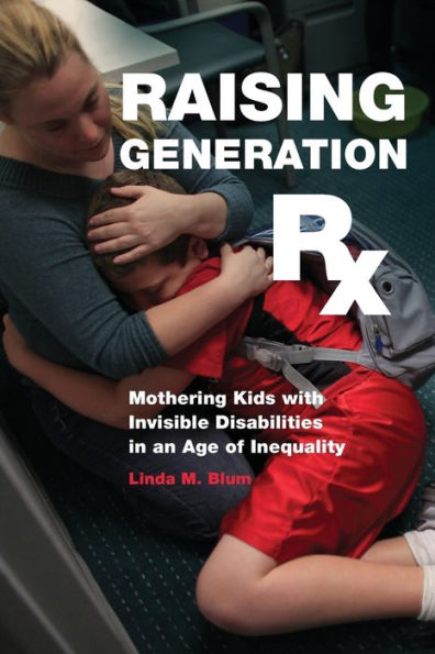 Raising Generation Rx: Mothering Kids with Invisible Disabilities an Age of Inequality