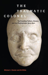 Title: The Traumatic Colonel: The Founding Fathers, Slavery, and the Phantasmatic Aaron Burr, Author: Michael J. Drexler