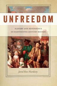 Title: Unfreedom: Slavery and Dependence in Eighteenth-Century Boston, Author: Jared Ross Hardesty
