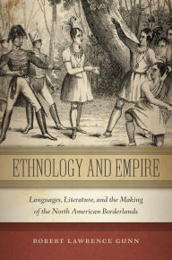 Title: Ethnology and Empire: Languages, Literature, and the Making of the North American Borderlands, Author: Robert Lawrence Gunn