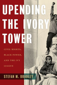 Title: Upending the Ivory Tower: Civil Rights, Black Power, and the Ivy League, Author: Stefan M. Bradley