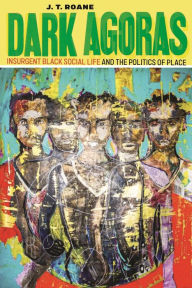 Title: Dark Agoras: Insurgent Black Social Life and the Politics of Place, Author: J.T. Roane