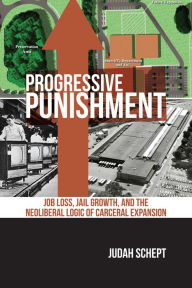 Title: Progressive Punishment: Job Loss, Jail Growth, and the Neoliberal Logic of Carceral Expansion, Author: Judah Schept