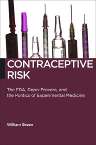 Title: Contraceptive Risk: The FDA, Depo-Provera, and the Politics of Experimental Medicine, Author: William Green