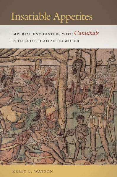 Insatiable Appetites: Imperial Encounters with Cannibals the North Atlantic World