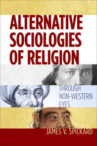Title: Alternative Sociologies of Religion: Through Non-Western Eyes, Author: James V Spickard