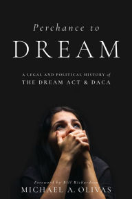 Title: Perchance to DREAM: A Legal and Political History of the DREAM Act and DACA, Author: Michael  A. Olivas