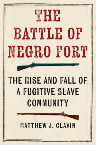 Title: The Battle of Negro Fort: The Rise and Fall of a Fugitive Slave Community, Author: Matthew J Clavin