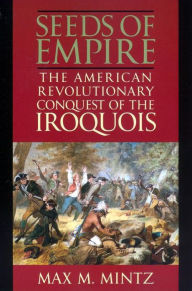 Title: Seeds of Empire: The American Revolutionary Conquest of the Iroquois, Author: Max M. Mintz