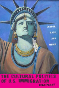 Title: The Cultural Politics of U.S. Immigration: Gender, Race, and Media, Author: Leah Perry