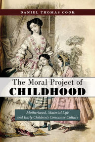 Title: The Moral Project of Childhood: Motherhood, Material Life, and Early Children's Consumer Culture, Author: Daniel Thomas Cook