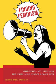 Title: Finding Feminism: Millennial Activists and the Unfinished Gender Revolution, Author: Alison Dahl Crossley