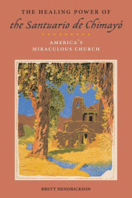 Title: The Healing Power of the Santuario de Chimayó: America's Miraculous Church, Author: Brett Hendrickson