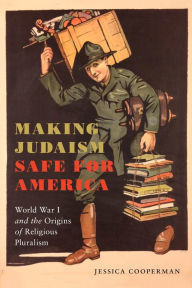 Title: Making Judaism Safe for America: World War I and the Origins of Religious Pluralism, Author: Jessica Cooperman