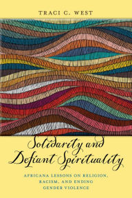 Title: Solidarity and Defiant Spirituality: Africana Lessons on Religion, Racism, and Ending Gender Violence, Author: Traci C. West