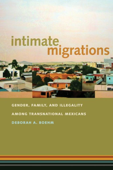 Intimate Migrations: Gender, Family, and Illegality among Transnational Mexicans