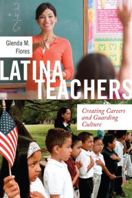 Title: Latina Teachers: Creating Careers and Guarding Culture, Author: Glenda M. Flores