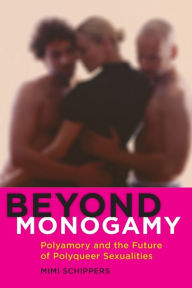 Title: Beyond Monogamy: Polyamory and the Future of Polyqueer Sexualities, Author: Mimi Schippers