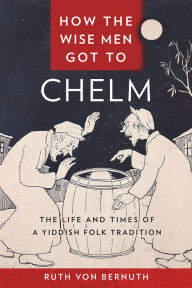 Title: How the Wise Men Got to Chelm: The Life and Times of a Yiddish Folk Tradition, Author: Ruth von Bernuth