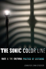 Title: The Sonic Color Line: Race and the Cultural Politics of Listening, Author: Jennifer Lynn Stoever