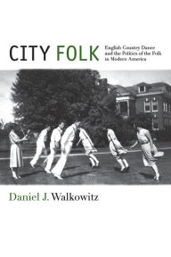 Title: City Folk: English Country Dance and the Politics of the Folk in Modern America, Author: Daniel J. Walkowitz