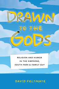 Title: Drawn to the Gods: Religion and Humor in The Simpsons, South Park, and Family Guy, Author: David Feltmate