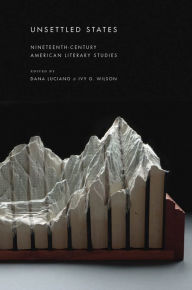 Title: Unsettled States: Nineteenth-Century American Literary Studies, Author: Dana Luciano
