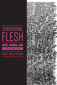 Title: Sensational Flesh: Race, Power, and Masochism, Author: Amber Jamilla Musser