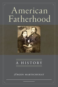 Title: American Fatherhood: A History, Author: Jürgen Martschukat