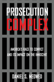 Title: Prosecution Complex: America's Race to Convict and Its Impact on the Innocent, Author: Daniel S. Medwed