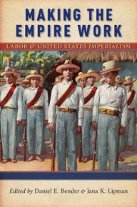 Title: Making the Empire Work: Labor and United States Imperialism, Author: Daniel E. Bender