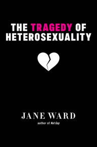 Title: The Tragedy of Heterosexuality, Author: Jane Ward