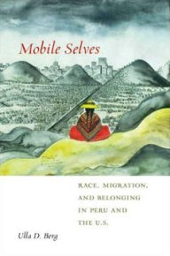 Title: Mobile Selves: Race, Migration, and Belonging in Peru and the U.S., Author: Ulla D. Berg