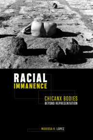 Title: Racial Immanence: Chicanx Bodies beyond Representation, Author: Marissa K. López