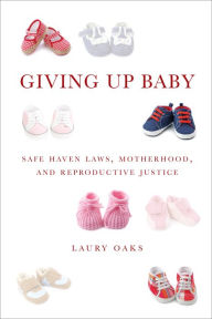 Title: Giving Up Baby: Safe Haven Laws, Motherhood, and Reproductive Justice, Author: Laury Oaks