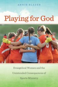 Title: Playing for God: Evangelical Women and the Unintended Consequences of Sports Ministry, Author: Annie Blazer