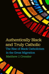 Title: Authentically Black and Truly Catholic: The Rise of Black Catholicism in the Great Migration, Author: Matthew J. Cressler