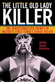 Title: The Little Old Lady Killer: The Sensationalized Crimes of Mexico's First Female Serial Killer, Author: Susana Vargas Cervantes