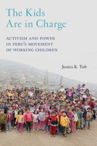 Title: The Kids Are in Charge: Activism and Power in Peru's Movement of Working Children, Author: Jessica K. Taft