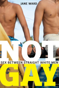 Title: Not Gay: Sex between Straight White Men, Author: Jane Ward