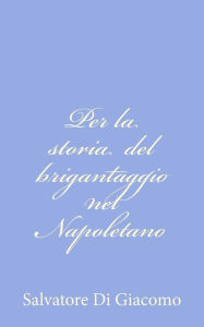 Title: Per la storia del brigantaggio nel Napoletano, Author: Salvatore Di Giacomo