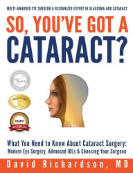 Title: So You've Got A Cataract?: What You Need to Know About Cataract Surgery: A Patient's Guide to Modern Eye Surgery, Advanced Intraocular Lenses & Choosing Your Surgeon, Author: David D Richardson M D