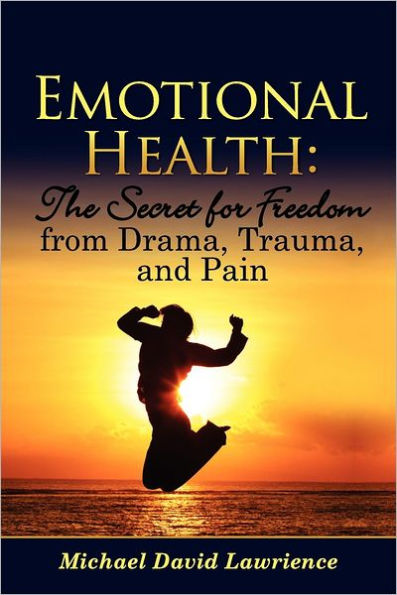 Emotional Health: The Secret for Freedom from Drama, Trauma, and Pain