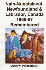 Title: Nain-Nunatsiavut, Newfoundland & Labrador, Canada 1966-67 Remembered, Author: Llewelyn Pritchard M.A.