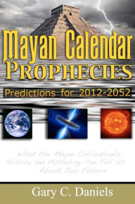 Title: Mayan Calendar Prophecies: Predictions for 2012-2052: What the Mayan civilization's history and mythology can tell us about our future., Author: Gary C. Daniels