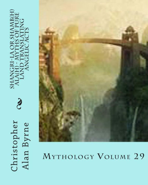 Shangri-La or Shamb(h)ala(h) - Myths of Pure Land Translating Angelic Acts: Mythology Volume 29