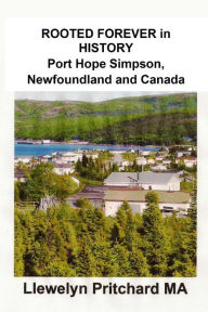 Title: ROOTED FOREVER in HISTORY Port Hope Simpson, Newfoundland and Canada, Author: Llewelyn Pritchard M.A.