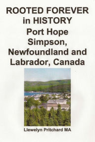 Title: ROOTED FOREVER in HISTORY Port Hope Simpson, Newfoundland and Labrador, Canada, Author: Llewelyn Pritchard M.A.