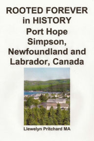 Title: ROOTED FOREVER in HISTORY Port Hope Simpson, Newfoundland and Labrador, Canada, Author: Llewelyn Pritchard MA