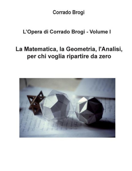 L'Opera di Corrado Brogi - Volume I: La Matematica, la Geometria, l'Analisi per chi voglia ripartire da zero